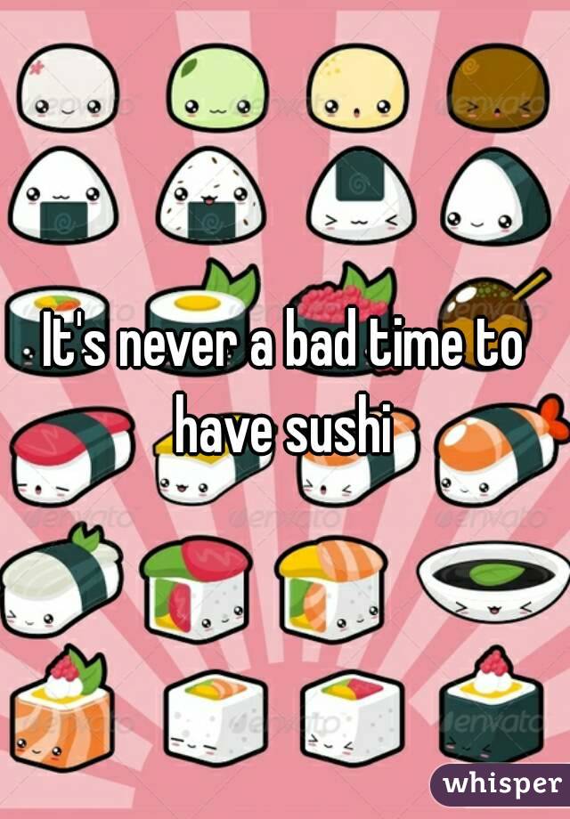 It's never a bad time to have sushi 