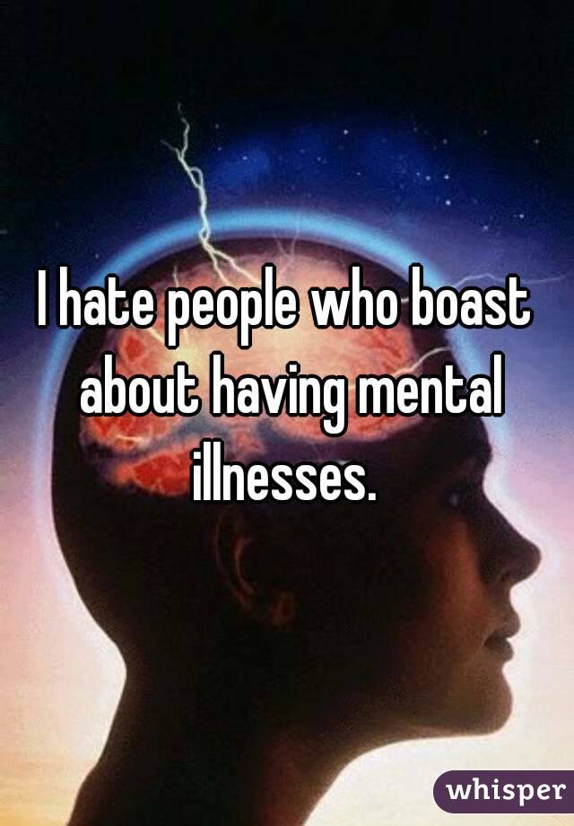I hate people who boast about having mental illnesses. 