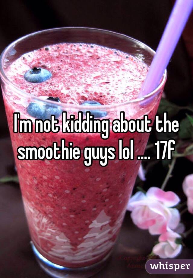 I'm not kidding about the smoothie guys lol .... 17f