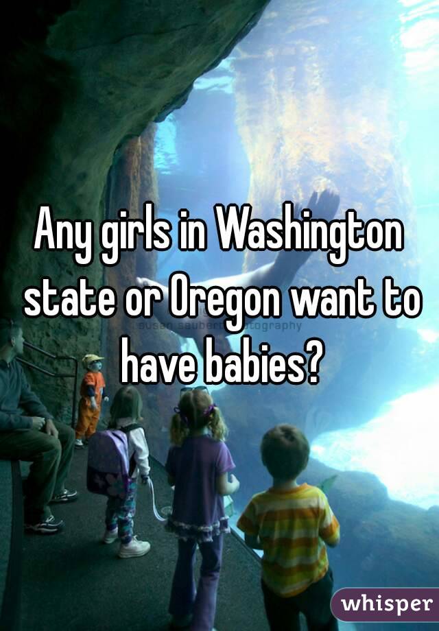Any girls in Washington state or Oregon want to have babies?