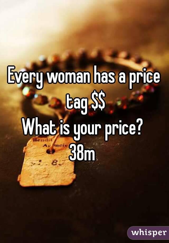 Every woman has a price tag $$
What is your price? 
38m 