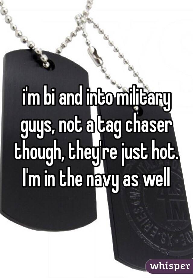 i'm bi and into military guys, not a tag chaser though, they're just hot. I'm in the navy as well