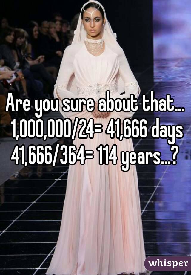 Are you sure about that... 1,000,000/24= 41,666 days
41,666/364= 114 years...?