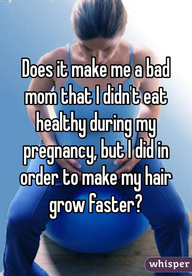 Does it make me a bad mom that I didn't eat healthy during my pregnancy, but I did in order to make my hair grow faster?