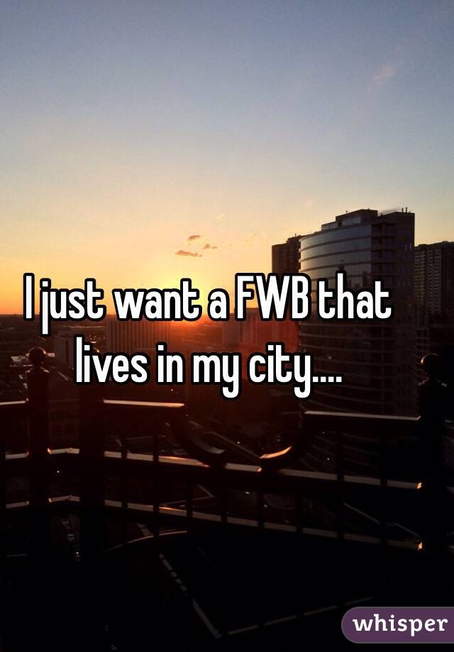 I just want a FWB that lives in my city....