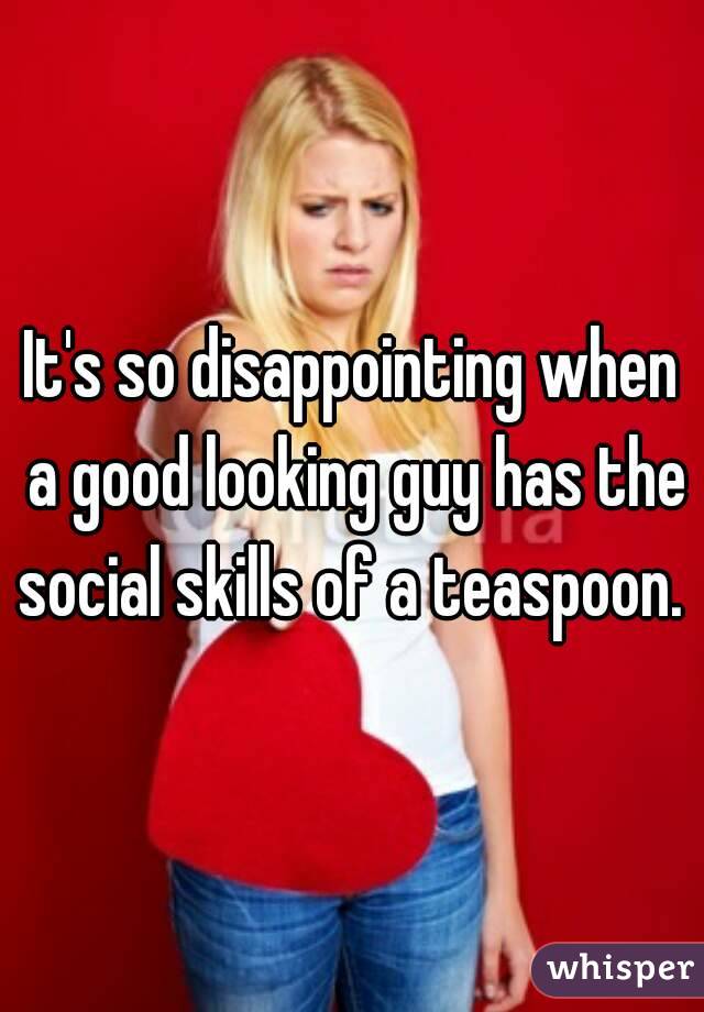 It's so disappointing when a good looking guy has the social skills of a teaspoon. 