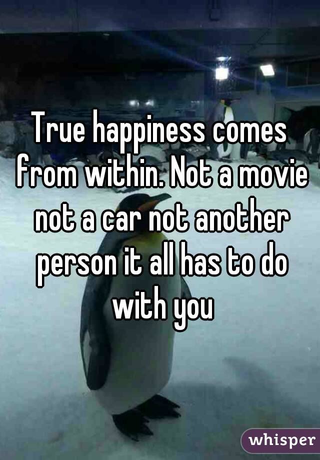 True happiness comes from within. Not a movie not a car not another person it all has to do with you