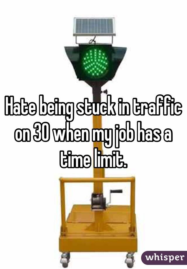 Hate being stuck in traffic on 30 when my job has a time limit. 