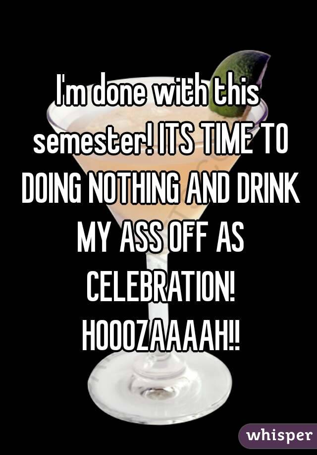 I'm done with this semester! ITS TIME TO DOING NOTHING AND DRINK MY ASS OFF AS CELEBRATION! HOOOZAAAAH!!