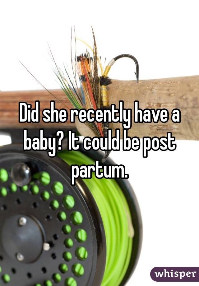 Did she recently have a baby? It could be post partum.