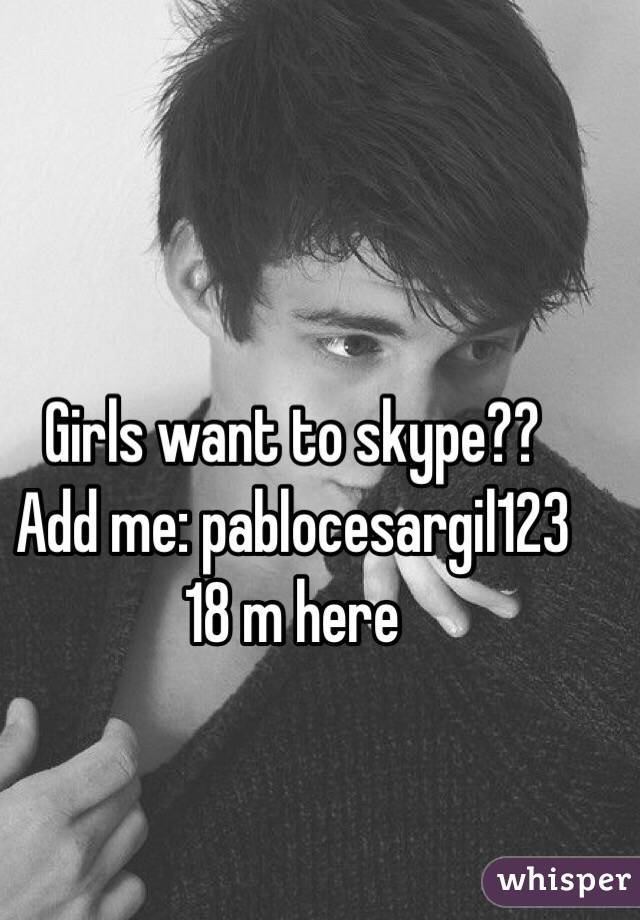 Girls want to skype?? 
Add me: pablocesargil123
18 m here