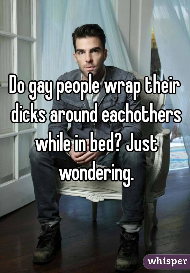 Do gay people wrap their dicks around eachothers while in bed? Just wondering.
