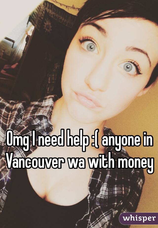 Omg I need help :( anyone in Vancouver wa with money