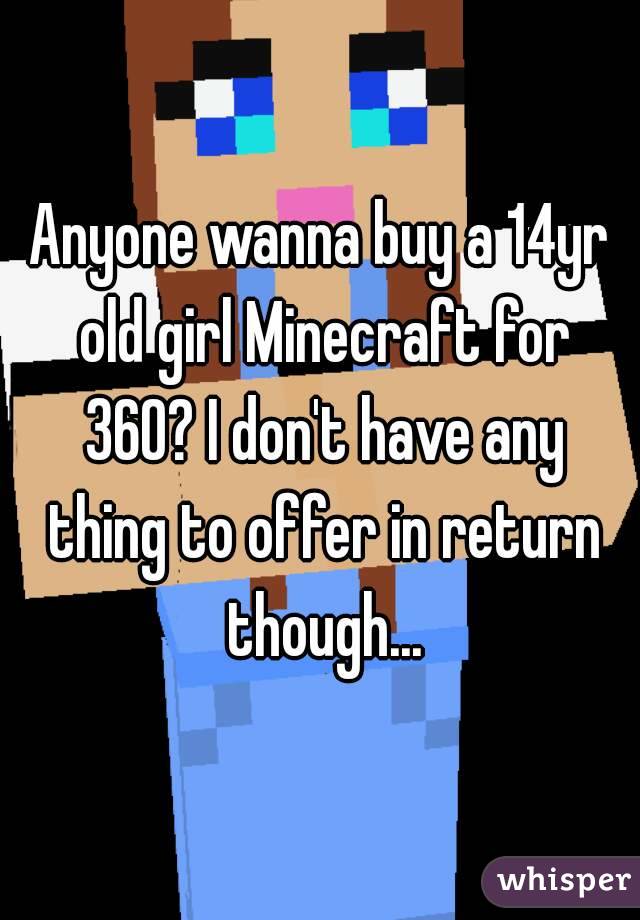 Anyone wanna buy a 14yr old girl Minecraft for 360? I don't have any thing to offer in return though...
