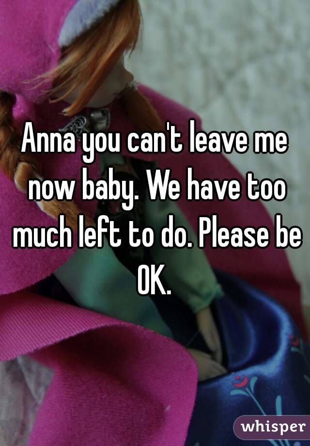 Anna you can't leave me now baby. We have too much left to do. Please be OK. 