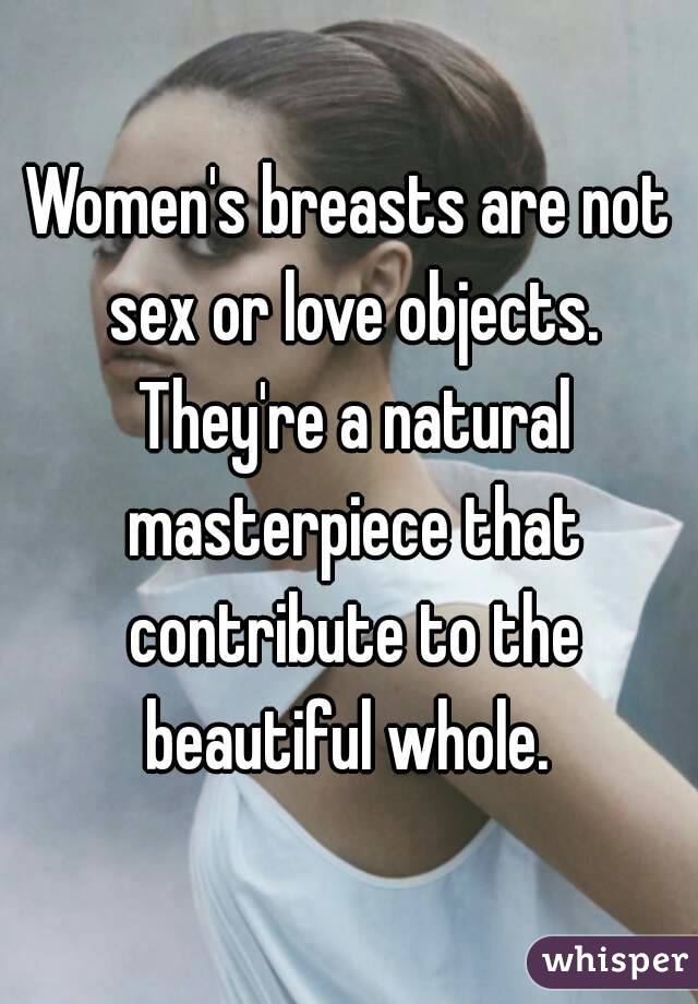 Women's breasts are not sex or love objects. They're a natural masterpiece that contribute to the beautiful whole. 