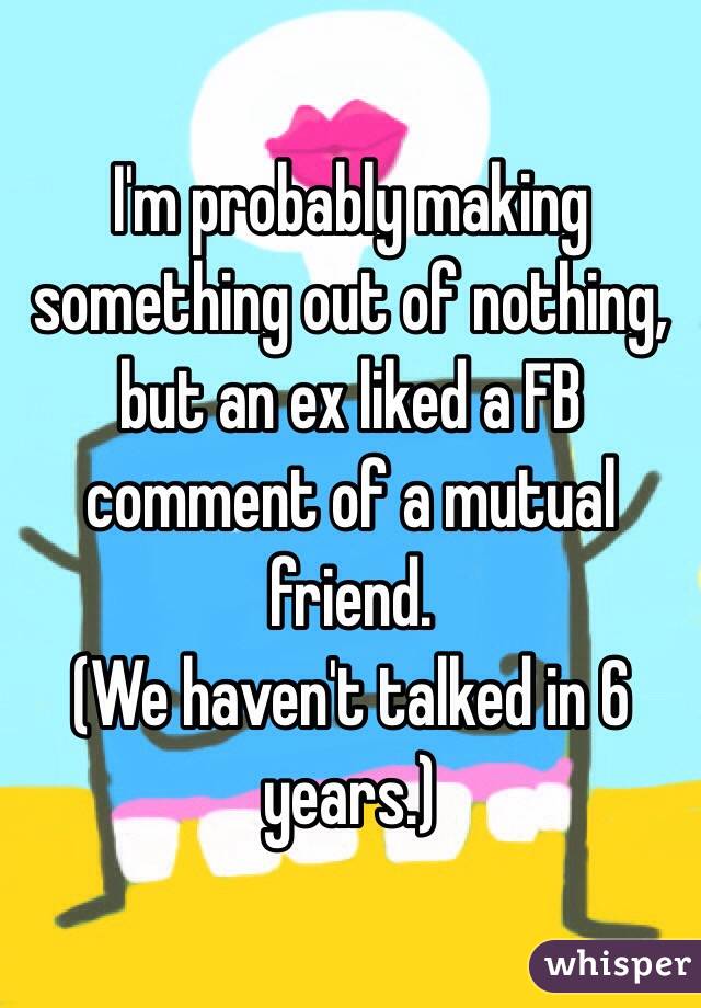 I'm probably making something out of nothing, but an ex liked a FB comment of a mutual friend.
(We haven't talked in 6 years.) 