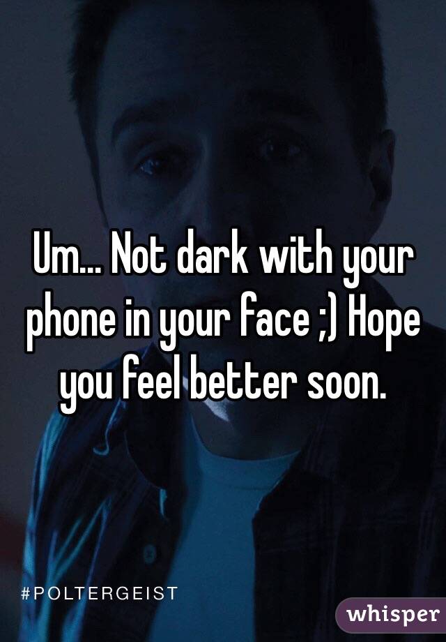 Um... Not dark with your phone in your face ;) Hope you feel better soon. 