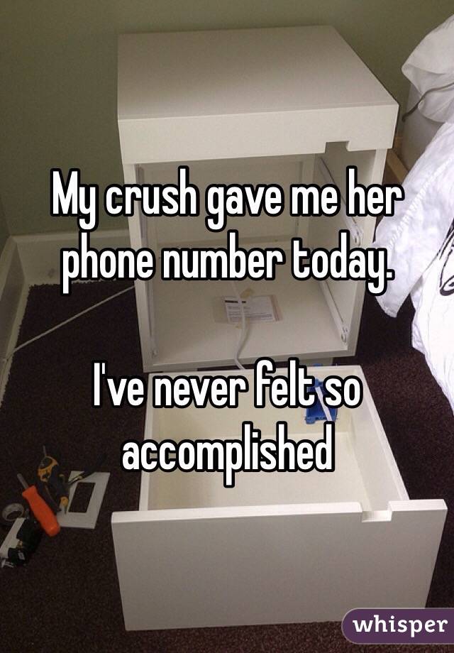 My crush gave me her phone number today.

I've never felt so accomplished