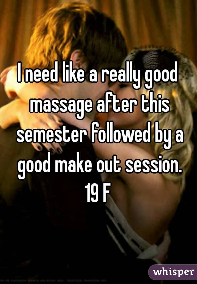 I need like a really good massage after this semester followed by a good make out session.
19 F
