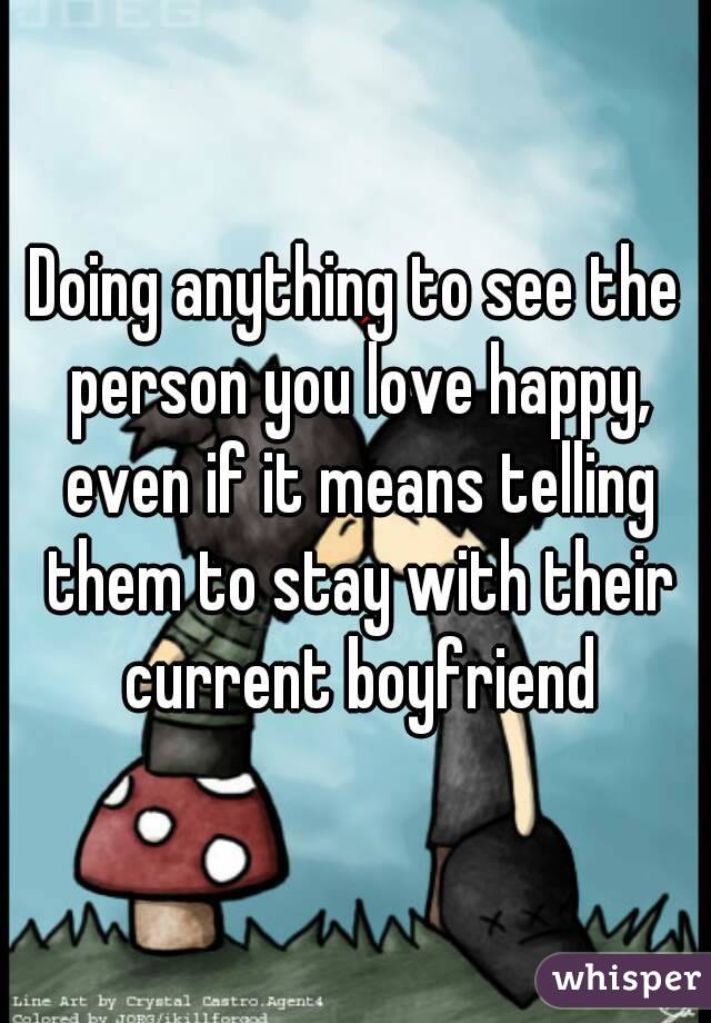 Doing anything to see the person you love happy, even if it means telling them to stay with their current boyfriend