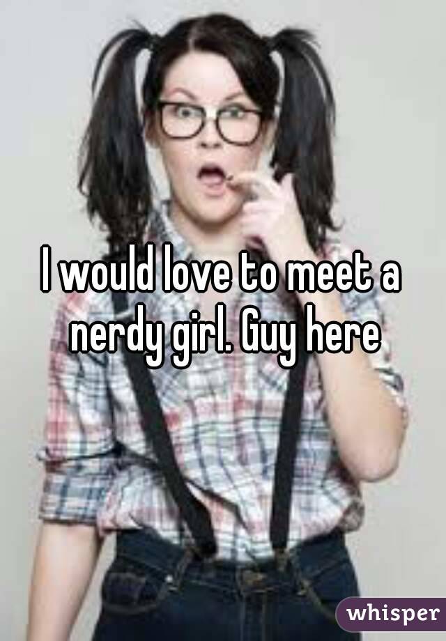 I would love to meet a nerdy girl. Guy here