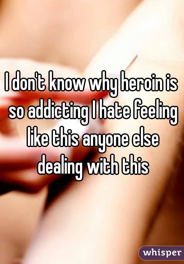 I don't know why heroin is so addicting I hate feeling like this anyone else dealing with this