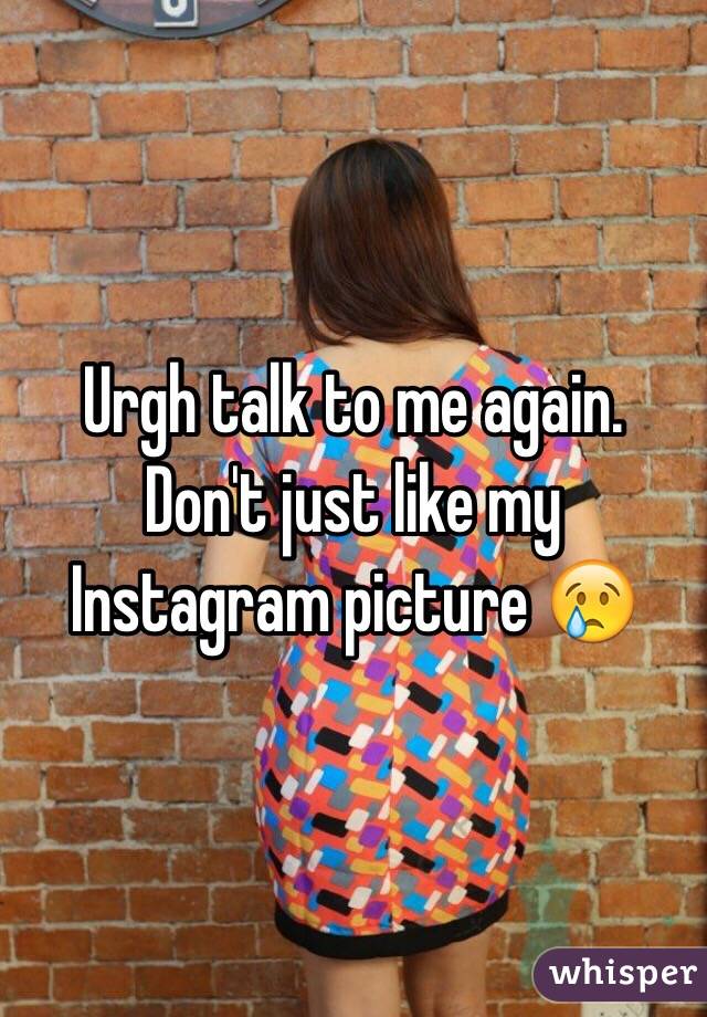 Urgh talk to me again. Don't just like my Instagram picture 😢
