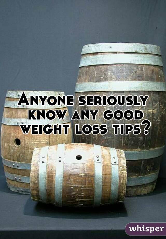 Anyone seriously know any good weight loss tips?
