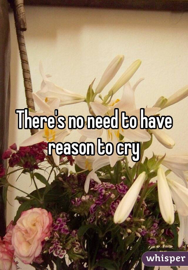 There's no need to have reason to cry