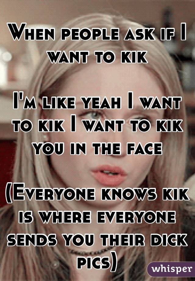 When people ask if I want to kik 

I'm like yeah I want to kik I want to kik you in the face

(Everyone knows kik is where everyone sends you their dick pics)