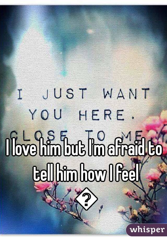 I love him but I'm afraid to tell him how I feel 😶