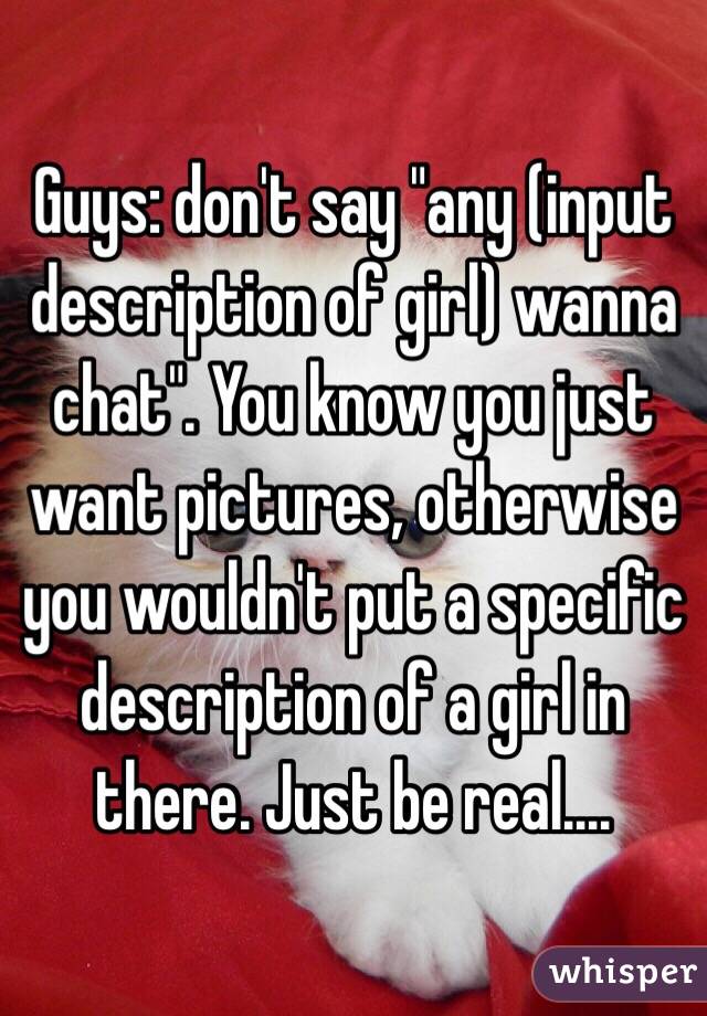 Guys: don't say "any (input description of girl) wanna chat". You know you just want pictures, otherwise you wouldn't put a specific description of a girl in there. Just be real....