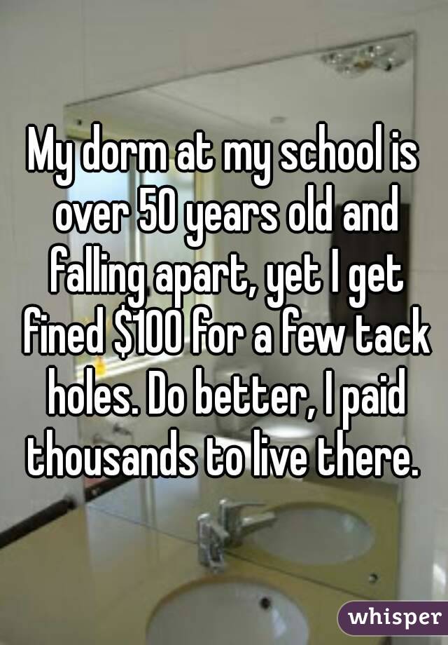 My dorm at my school is over 50 years old and falling apart, yet I get fined $100 for a few tack holes. Do better, I paid thousands to live there. 