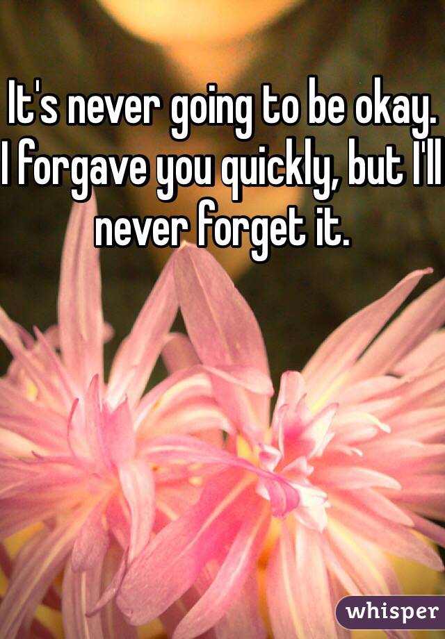 It's never going to be okay. I forgave you quickly, but I'll never forget it. 