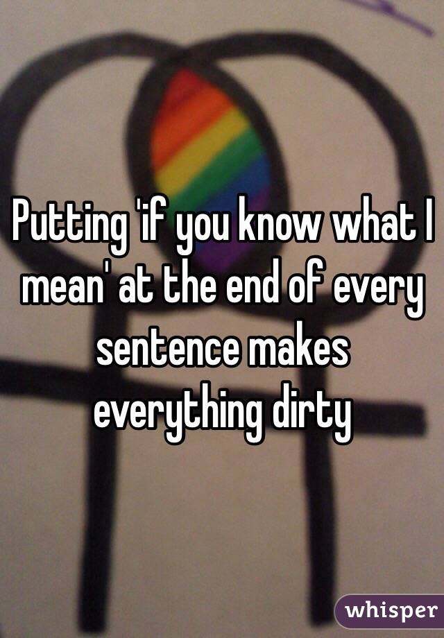 Putting 'if you know what I mean' at the end of every sentence makes everything dirty