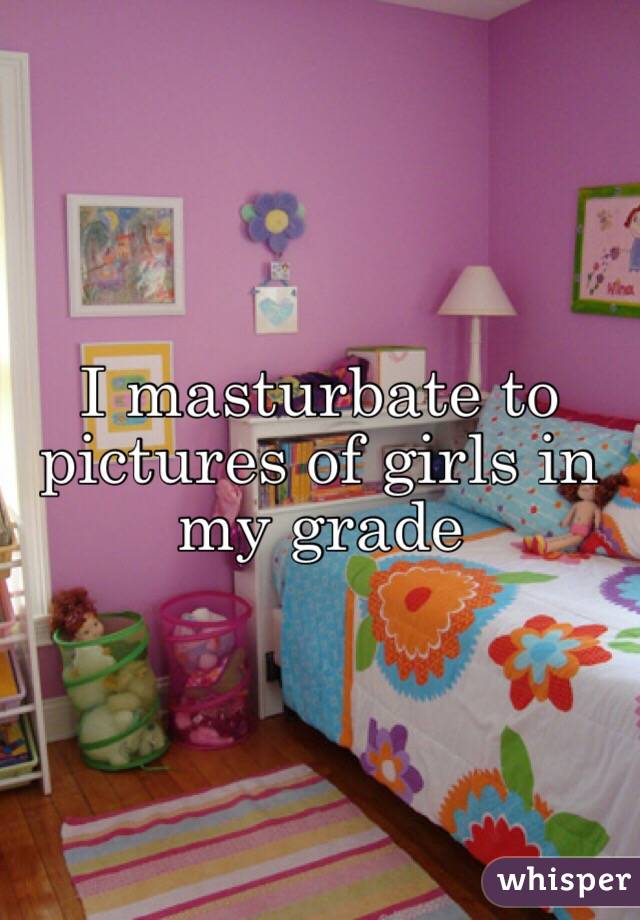 I masturbate to pictures of girls in my grade 