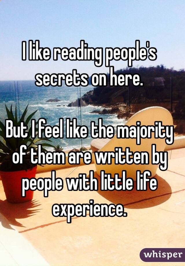 I like reading people's secrets on here.

But I feel like the majority of them are written by people with little life experience.