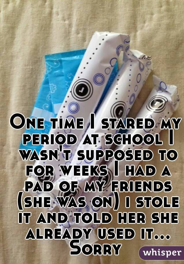 One time I stared my period at school I wasn't supposed to for weeks I had a pad of my friends (she was on) i stole it and told her she already used it... Sorry 