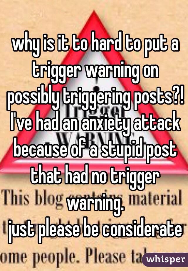 why is it to hard to put a trigger warning on possibly triggering posts?!
I've had an anxiety attack because of a stupid post that had no trigger warning. 
just please be considerate 