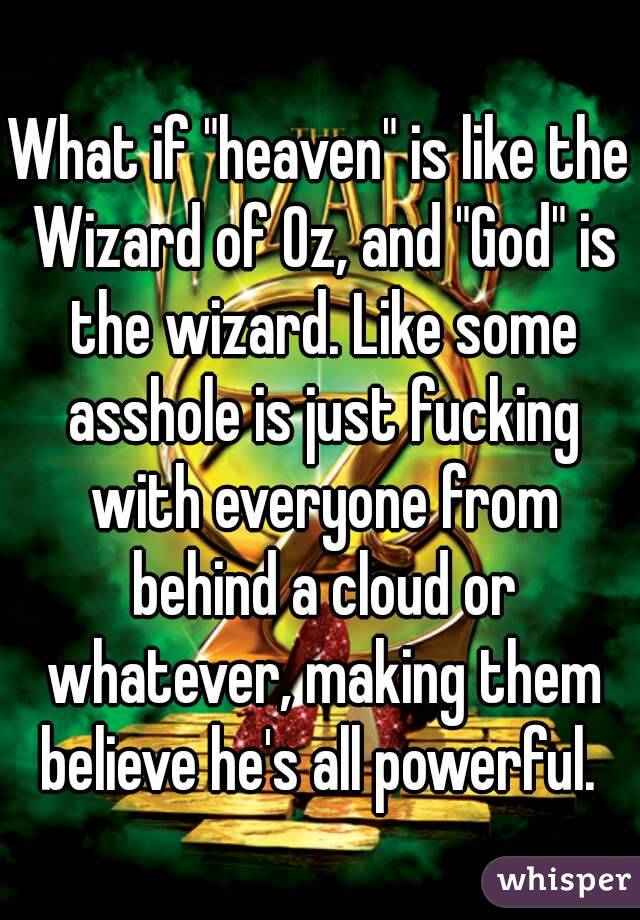 What if "heaven" is like the Wizard of Oz, and "God" is the wizard. Like some asshole is just fucking with everyone from behind a cloud or whatever, making them believe he's all powerful. 