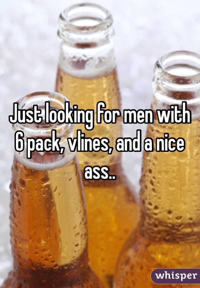 Just looking for men with 6 pack, vlines, and a nice ass..
