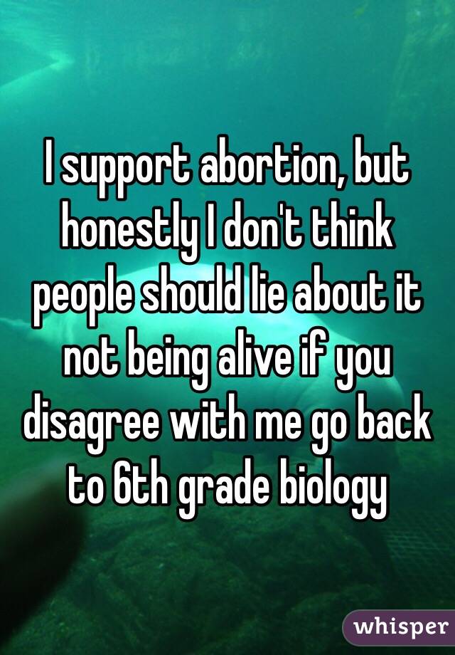 I support abortion, but honestly I don't think people should lie about it not being alive if you disagree with me go back to 6th grade biology