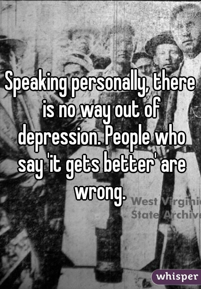 Speaking personally, there is no way out of depression. People who say 'it gets better' are wrong. 