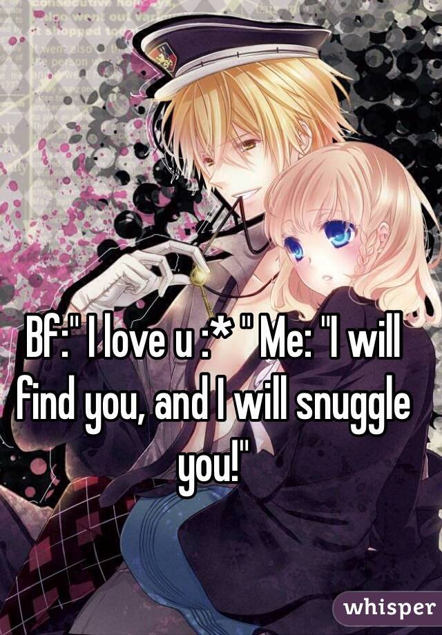 Bf:" I love u :* " Me: "I will find you, and I will snuggle you!"