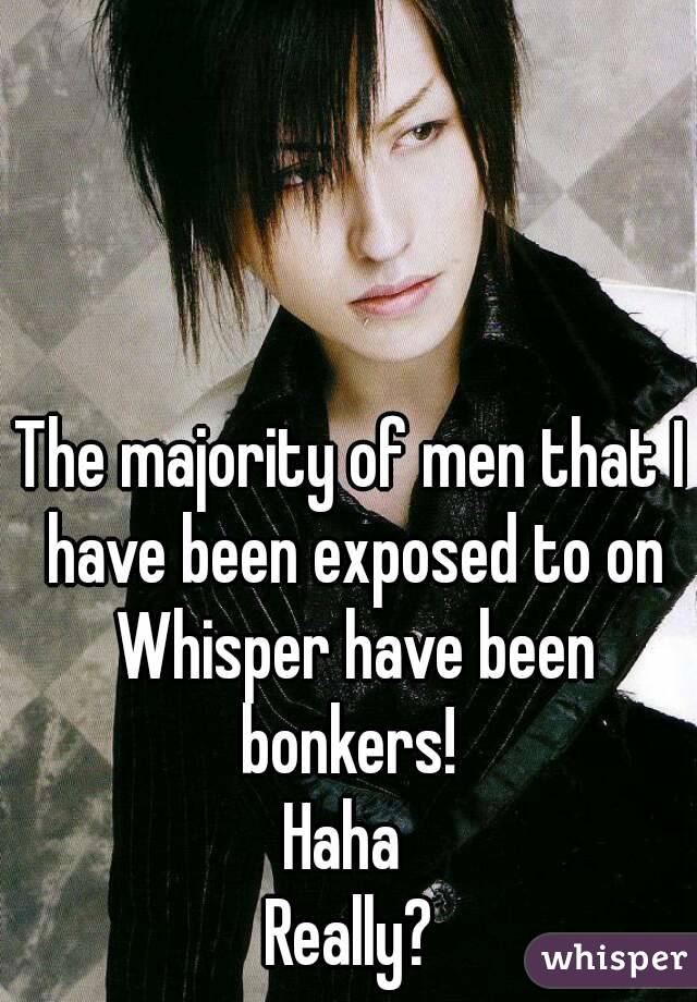 The majority of men that I have been exposed to on Whisper have been bonkers! 
Haha 
Really?