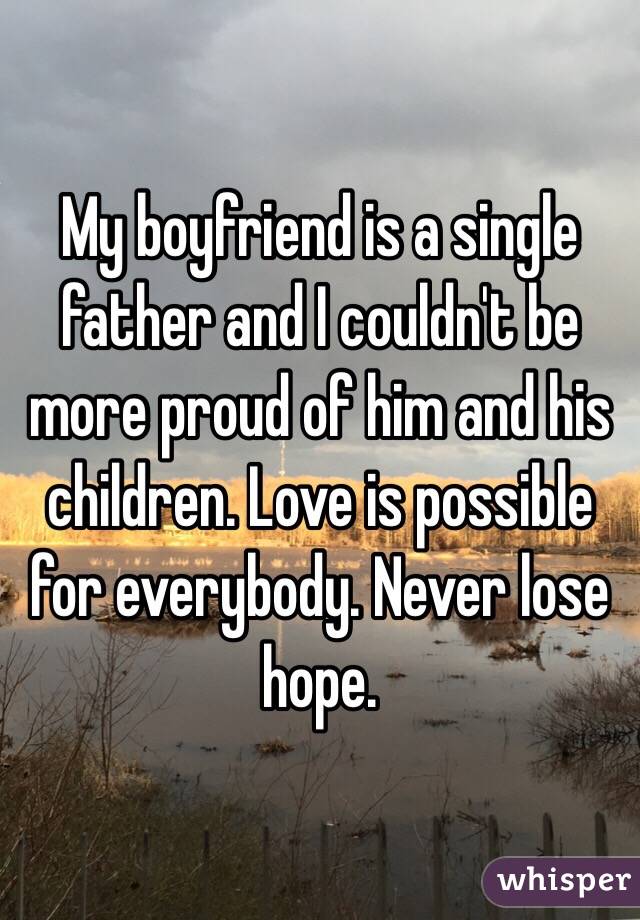 My boyfriend is a single father and I couldn't be more proud of him and his children. Love is possible for everybody. Never lose hope. 