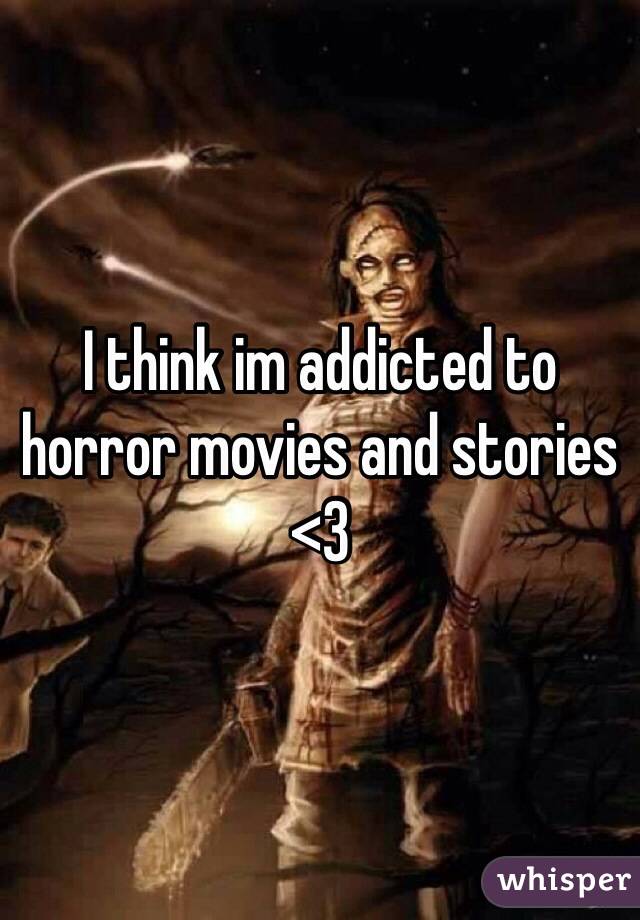 I think im addicted to horror movies and stories <3