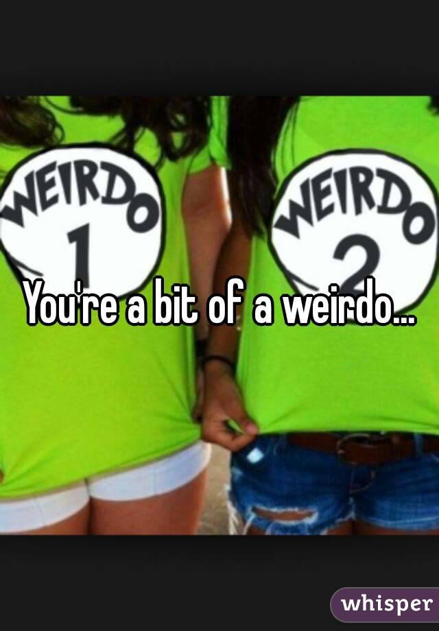 You're a bit of a weirdo...