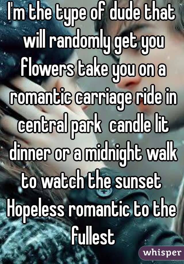 I'm the type of dude that will randomly get you flowers take you on a romantic carriage ride in central park  candle lit dinner or a midnight walk to watch the sunset 
Hopeless romantic to the fullest